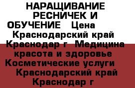 НАРАЩИВАНИЕ РЕСНИЧЕК И ОБУЧЕНИЕ › Цена ­ 700 - Краснодарский край, Краснодар г. Медицина, красота и здоровье » Косметические услуги   . Краснодарский край,Краснодар г.